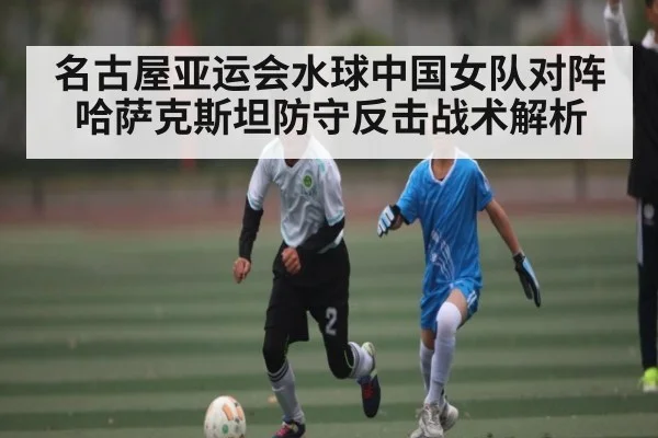 名古屋亚运会水球中国女队对阵哈萨克斯坦防守反击战术解析