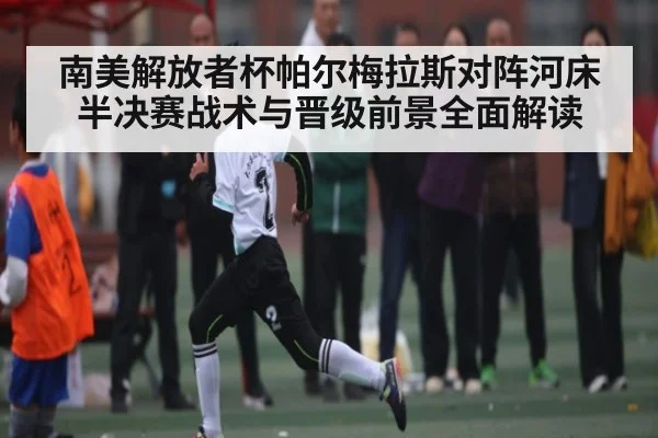 南美解放者杯帕尔梅拉斯对阵河床半决赛战术与晋级前景全面解读