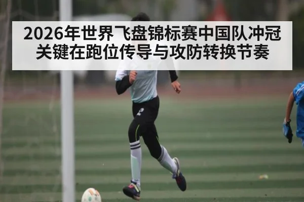 2026年世界飞盘锦标赛中国队冲冠关键在跑位传导与攻防转换节奏