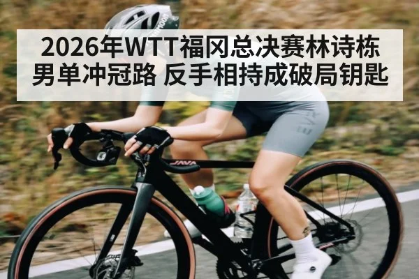 2026年WTT福冈总决赛林诗栋男单冲冠路 反手相持成破局钥匙
