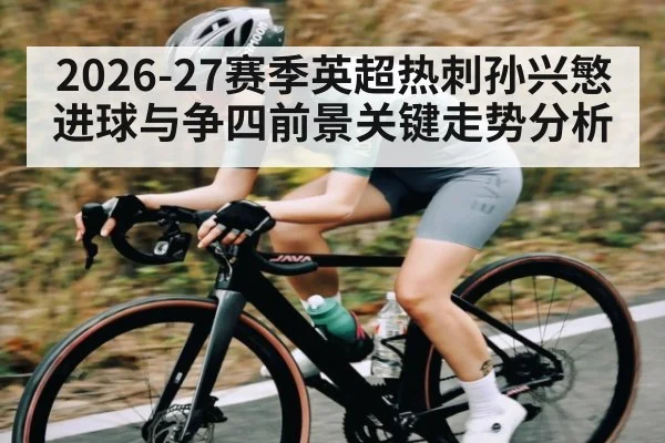 2026-27赛季英超热刺孙兴慜进球与争四前景关键走势分析